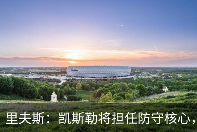 里夫斯：凯斯勒将担任防守核心，新援展现全能能力